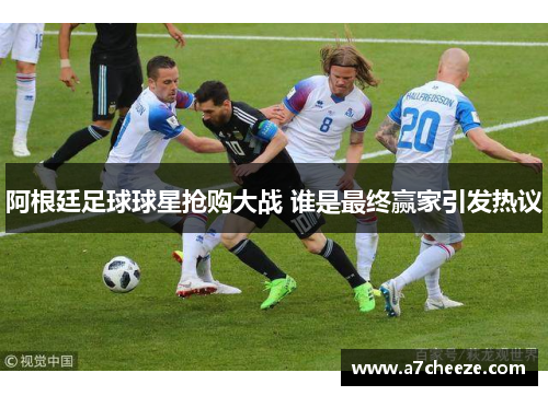 阿根廷足球球星抢购大战 谁是最终赢家引发热议