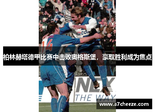 柏林赫塔德甲比赛中击败奥格斯堡，豪取胜利成为焦点