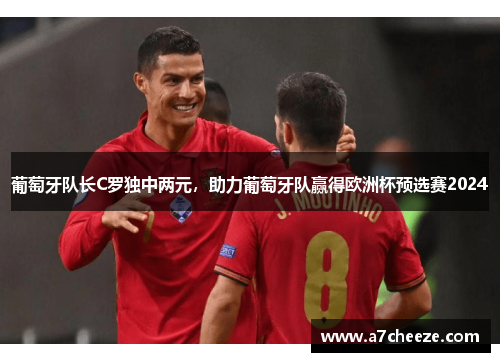 葡萄牙队长C罗独中两元，助力葡萄牙队赢得欧洲杯预选赛2024